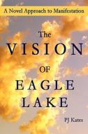 The Vision Of Eagle Lake A Novel Approach To Manifestation di Pj Kates edito da Lulu.com