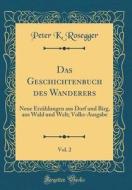 Das Geschichtenbuch Des Wanderers, Vol. 2: Neue Erzhlungen Aus Dorf Und Birg, Aus Wald Und Welt; Volks-Ausgabe (Classic Reprint) di Peter K. Rosegger edito da Forgotten Books