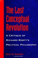The Last Conceptual Revolution: A Critique of Richard Rorty's Political Philosophy di Eric M. Gander edito da STATE UNIV OF NEW YORK PR