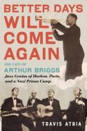 Better Days Will Come Again: The Life of Arthur Briggs, Jazz Genius of Harlem, Paris, and a Nazi Prison Camp di Travis Atria edito da CHICAGO REVIEW PR