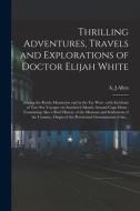 Thrilling Adventures, Travels And Explorations Of Doctor Elijah White [microform] edito da Legare Street Press