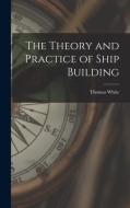 The Theory and Practice of Ship Building di Thomas White edito da LEGARE STREET PR