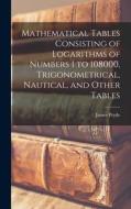 Mathematical Tables Consisting of Logarithms of Numbers 1 to 108000, Trigonometrical, Nautical, and Other Tables di James Pryde edito da LEGARE STREET PR