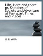 Life, Here And There, Or, Sketches Of Society And Adventure At Far-apart Times And Places di Willis edito da Bibliolife