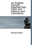 An English Garner; Ingatherings From Our History And Literature di Edward Arber edito da Bibliolife