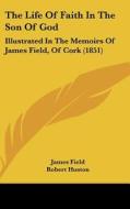 The Life of Faith in the Son of God: Illustrated in the Memoirs of James Field, of Cork (1851) di James Field, Robert Huston edito da Kessinger Publishing