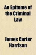 An Epitome Of The Criminal Law di James Carter Harrison edito da General Books