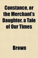 Constance, Or The Merchant's Daughter. A di Phillip Brown edito da General Books