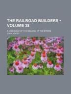 The Railroad Builders (volume 38); A Chronicle Of The Welding Of The States di John Moody edito da General Books Llc