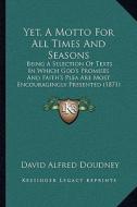 Yet, a Motto for All Times and Seasons: Being a Selection of Texts in Which God's Promises and Faithbeing a Selection of Texts in Which God's Promises di David Alfred Doudney edito da Kessinger Publishing