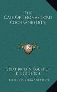 The Case of Thomas Lord Cochrane (1814) di Great Britain Court of King's Bench edito da Kessinger Publishing