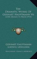 The Dramatic Works of Gerhart Hauptmann V6: Later Dramas in Prose (1915) di Gerhart Hauptmann edito da Kessinger Publishing