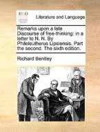 Remarks Upon A Late Discourse Of Free-thinking: In A Letter To N. N. By Phileleutherus Lipsiensis. Part The Second. The Sixth Edition. di Richard Bentley edito da Gale Ecco, Print Editions
