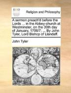 A Sermon Preach'd Before The Lords ... In The Abbey-church At Westminster, On The 30th Day Of January, 1706/7; ... By John Tyler, Lord Bishop Of Lland di John Tyler edito da Gale Ecco, Print Editions