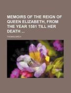 Memoirs of the Reign of Queen Elizabeth, from the Year 1581 Till Her Death di Thomas Birch edito da Rarebooksclub.com