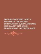 The Bible of Every Land, a History of the Sacred Scriptures in Every Language and Dialect Into Which Translations Have Been Made di Anonymous edito da Rarebooksclub.com