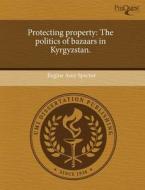 Protecting Property: The Politics of Bazaars in Kyrgyzstan. di Regine Amy Spector edito da Proquest, Umi Dissertation Publishing