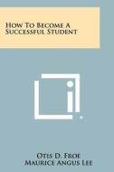 How to Become a Successful Student di Otis D. Froe, Maurice Angus Lee edito da Literary Licensing, LLC