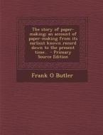 The Story of Paper-Making; An Account of Paper-Making from Its Earliest Known Record Down to the Present Time.. - Primary Source Edition di Frank O. Butler edito da Nabu Press