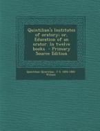 Quintilian's Institutes of Oratory; Or, Education of an Orator. in Twelve Books - Primary Source Edition di Quintilian Quintilian, J. S. 1804-1884 Watson edito da Nabu Press
