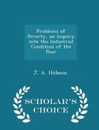 Problems Of Poverty, An Inquiry Into The Industrial Condition Of The Poor - Scholar's Choice Edition di J a Hobson edito da Scholar's Choice
