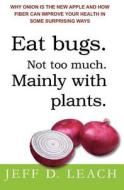 Eat Bugs. Not Too Much. Mainly with Plants.: Why Onion Is the New Apple and How Fiber Can Improve Your Health in Some Surprising Ways di Jeff D. Leach edito da Createspace