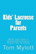 Kids' Lacrosse for Parents: What Your Son in Elementary School Needs You to Know di Tom Mylott edito da Createspace