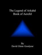 The Legend of Arkahd: Book of Aerefel di MR David Glenn Goodyear edito da Createspace