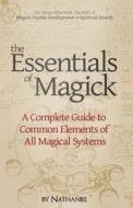 The Essentials of Magick: A Complete Guide to Common Elements of All Magical Systems di Nathaniel edito da Createspace