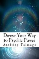 Dowse Your Way to Psychic Power: The Ultimate Short-Cut to Other Dimensions di Anthony Talmage edito da Createspace