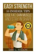 Easy Strength: 10 Insider Tips - Lose Fat, Gain Muscle and Stay in Shape di Dan C. Wilson edito da Createspace