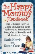 The Happy Mommy Handbook: The Ultimate How-To Guide on Keeping Your Toddlers and Preschoolers Busy, Out of Trouble and M di Katie Norris, Susan Case edito da AWOC.COM