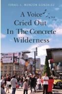 A Voice Cried Out In The Concrete Wilderness di Israel L. Monzon Gonzalez edito da Olympia Publishers
