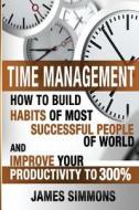 Time Management: How to Build Habits of Most Successful People of World and Improve Your Productivity to 300% di James Simmons edito da Createspace Independent Publishing Platform