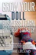 Grow Your Doll Business: Learn Pinterest Strategy: How to Increase Blog Subscribers, Make More Sales, Design Pins, Automate & Get Website Traff di Kerrie Legend edito da Createspace Independent Publishing Platform