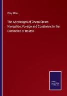 The Advantages of Ocean Steam Navigation, Foreign and Coastwise, to the Commerce of Boston di Pliny Miles edito da Salzwasser Verlag