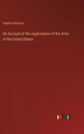 An Account of the organization of the Army of the United States di Fayette Robinson edito da Outlook Verlag