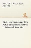 Bilder und Szenen aus dem Natur- und Menschenleben. I. Asien und Australien di August Wilhelm Grube edito da TREDITION CLASSICS