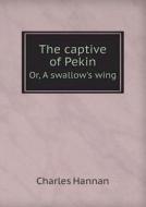 The Captive Of Pekin Or, A Swallow's Wing di Charles Hannan edito da Book On Demand Ltd.