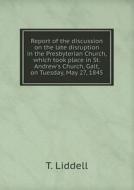 Report Of The Discussion On The Late Disruption In The Presbyterian Church, Which Took Place In St. Andrew's Church, Galt, On Tuesday, May 27, 1845 di T Liddell edito da Book On Demand Ltd.