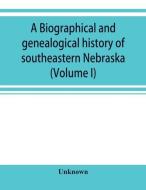 A Biographical and genealogical history of southeastern Nebraska (Volume I) di Unknown edito da ALPHA ED