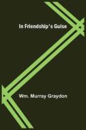 In Friendship's Guise di Wm. Murray Graydon edito da Alpha Editions