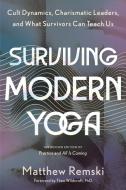 Surviving Modern Yoga: Cult Dynamics, Charismatic Leaders, and What Survivors Can Teach Us di Matthew Remski edito da NORTH ATLANTIC BOOKS