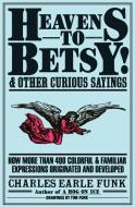 Heavens to Betsy!: And Other Curious Sayings di Charles E. Funk edito da HARPER PAPERBACKS