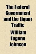 The Federal Government And The Liquor Traffic di William Eugene Johnson edito da General Books Llc