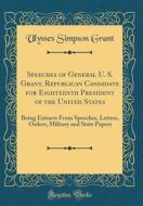 Speeches of General U. S. Grant, Republican Candidate for Eighteenth President of the United States: Being Extracts from Speeches, Letters, Orders, Mi di Ulysses Simpson Grant edito da Forgotten Books