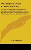 Washington-Irvine Correspondence: The Official Letters Which Passed Between Washington and Brig. Gen. William Irvine and Between Irvine and Others Con di C. W. Butterfield edito da Kessinger Publishing