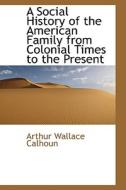 A Social History Of The American Family From Colonial Times To The Present di Arthur Wallace Calhoun edito da Bibliolife