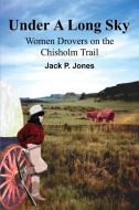 Under a Long Sky: Women Drovers on the Chisholm Trail di Jack Payne Jones edito da AUTHORHOUSE