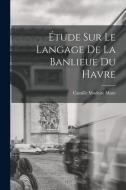 Étude Sur Le Langage De La Banlieue Du Havre di Camille Modeste Maze edito da LEGARE STREET PR